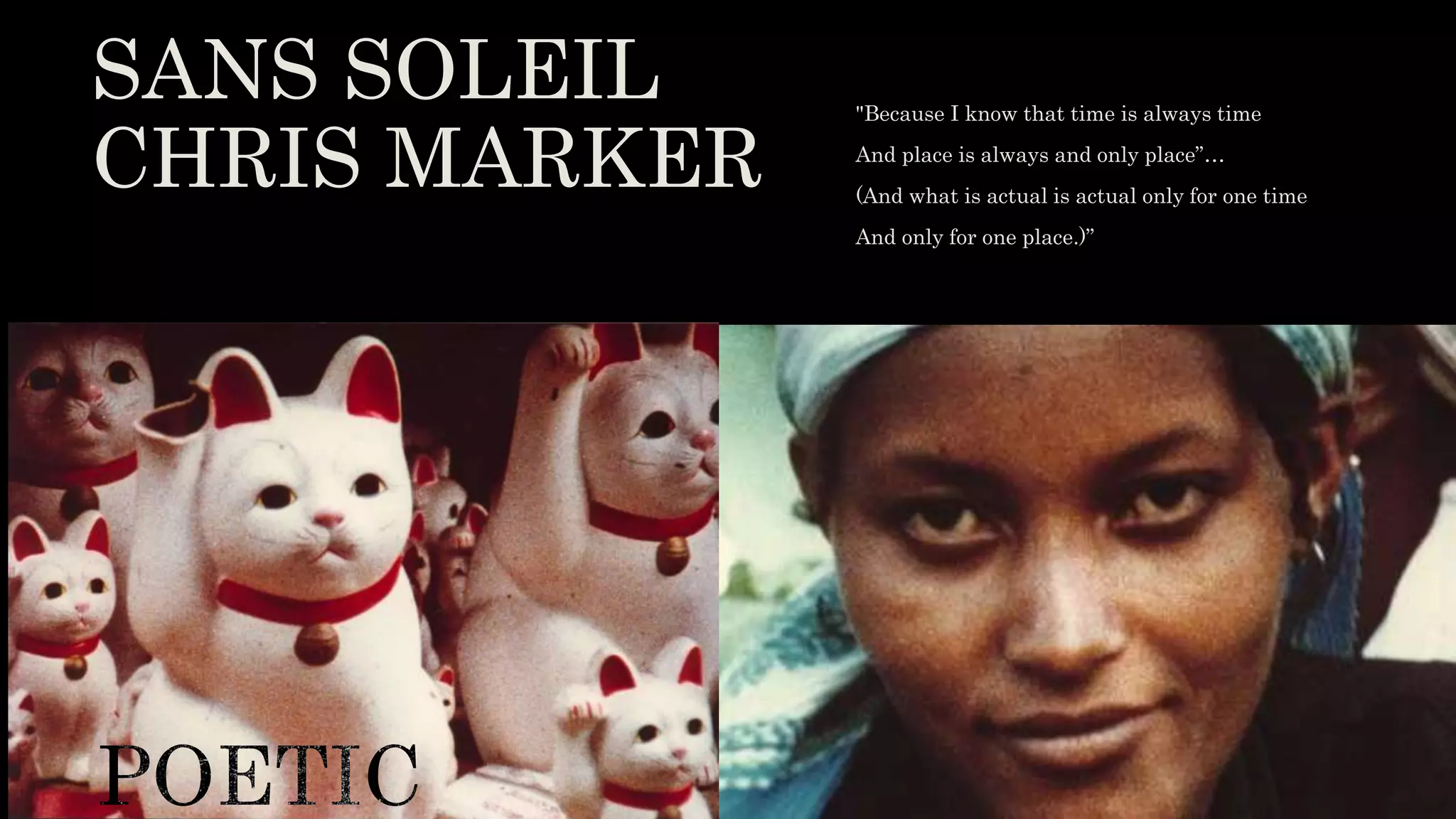 SANS SOLEIL
CHRIS MARKER (1983)
"Because I know that time is always time
And place is always and only place”…
(And what is actual is actual only for one time
And only for one place.)”
 