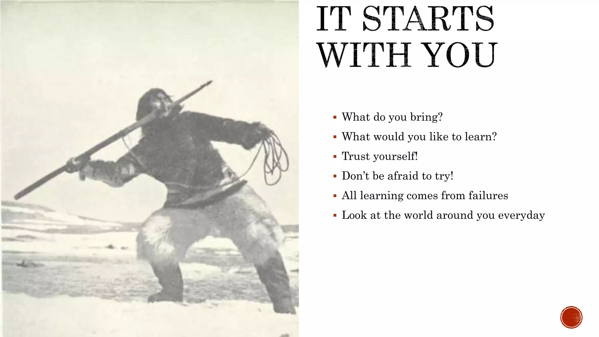  What do you bring?
 What would you like to learn?
 Trust yourself!
 Don’t be afraid to try!
 All learning comes from failures
 Look at the world around you everyday
 