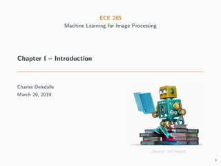 ECE 285
Machine Learning for Image Processing
Chapter I – Introduction
Charles Deledalle
March 29, 2019
(Source: Jeﬀ Walsh)
1
 