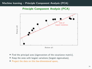 Machine learning – Principle Component Analysis (PCA)
Principle Component Analysis (PCA)
• Find the principal axes (eigenvectors of the covariance matrix),
• Keep the ones with largest variations (largest eigenvalues),
• Project the data on this low-dimensional space,
74
 