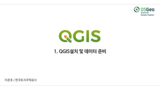 1. QGIS설치 및 데이터 준비
이준호 / 한국토지주택공사
 