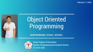 Object Oriented
Programming
Andi Nurkholis, S.Kom., M.Kom.
Study Program of Informatics
Faculty of Engineering and Computer Science
SY. 2019-2020
February 17, 2020
 