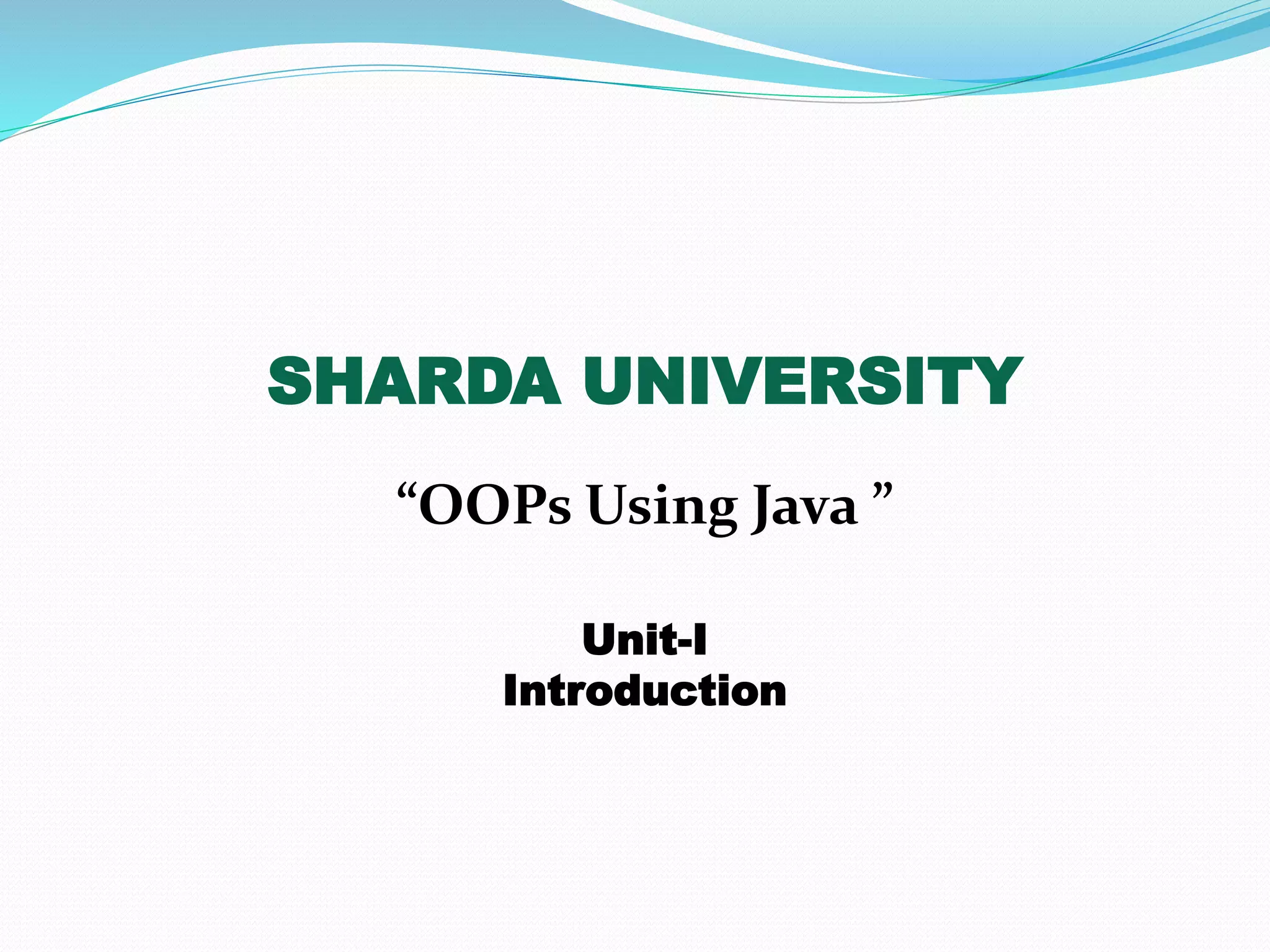 SHARDA UNIVERSITY
“OOPs Using Java ”
Unit-I
Introduction
 