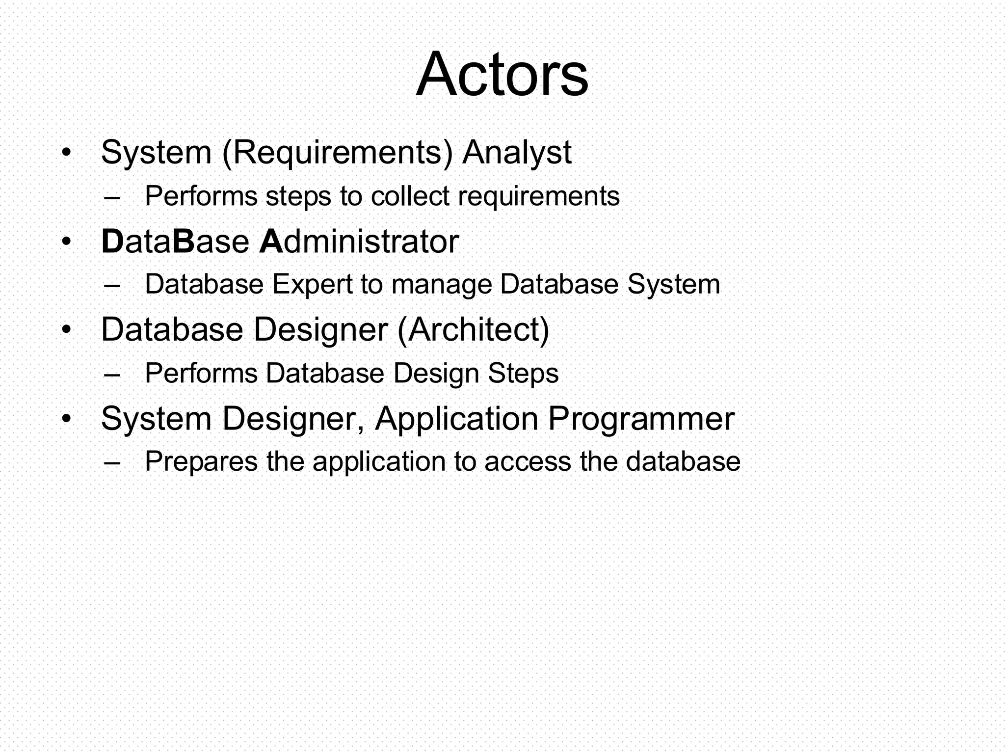 Actors • System (Requirements) Analyst – Performs steps to collect requirements • DataBase Administrator – Database Expert to manage Database System • Database Designer (Architect) – Performs Database Design Steps • System Designer, Application Programmer – Prepares the application to access the database 