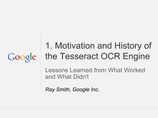 Tesseract Tutorial: DAS 2014 Tours France
1. Motivation and History of
the Tesseract OCR Engine
Lessons Learned from What Worked
and What Didn't
Ray Smith, Google Inc.
 