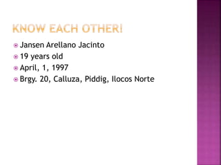  Jansen Arellano Jacinto
 19 years old
 April, 1, 1997
 Brgy. 20, Calluza, Piddig, Ilocos Norte
 