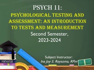 PSYCH 11:
Psychological Testing And
Assessment: An Introduction
to Tests and Measurement
Second Semester,
2023-2024
Subject Instructor:
Ina Joy S. Reysoma, RPm
 