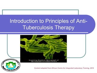 Introduction to Principles of Anti-
Tuberculosis Therapy
Content adopted from African Centre for Integrated Laboratory Training, 2019
 