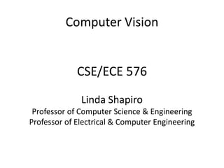 Computer Vision
CSE/ECE 576
Linda Shapiro
Professor of Computer Science & Engineering
Professor of Electrical & Computer Engineering
 