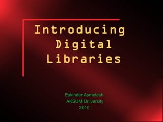 Introducing
   Digital
  Libraries

   Eskinder Asmelash
   AKSUM University
         2010
 