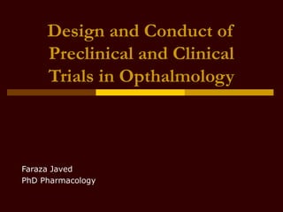 Design and Conduct of
Preclinical and Clinical
Trials in Opthalmology
Faraza Javed
PhD Pharmacology
 