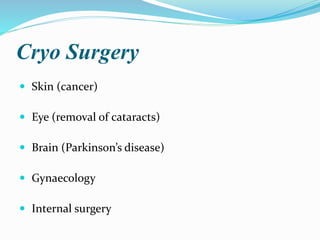Cryo Surgery
 Skin (cancer)
 Eye (removal of cataracts)
 Brain (Parkinson’s disease)
 Gynaecology
 Internal surgery
 