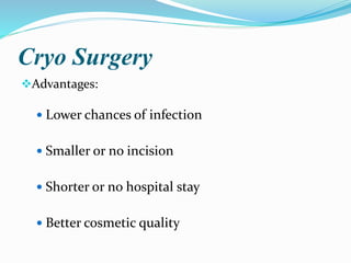 Cryo Surgery
Advantages:
 Lower chances of infection
 Smaller or no incision
 Shorter or no hospital stay
 Better cosmetic quality
 