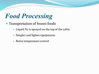 Food Processing
 Transportation of frozen foods
 Liquid N2 is sprayed on the top of the cabin
 Simpler and lighter equipments
 Better temperature control
 
