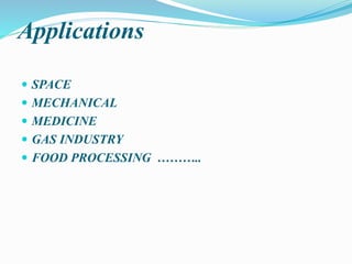 Applications
 SPACE
 MECHANICAL
 MEDICINE
 GAS INDUSTRY
 FOOD PROCESSING ………..
 