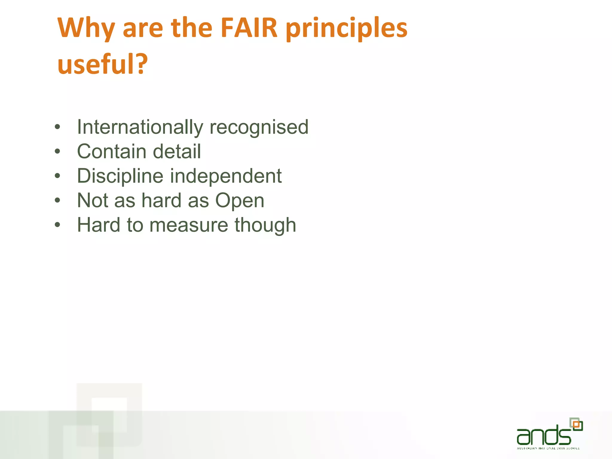 Why are the FAIR principles
useful?
• Internationally recognised
• Contain detail
• Discipline independent
• Not as hard as Open
• Hard to measure though
 