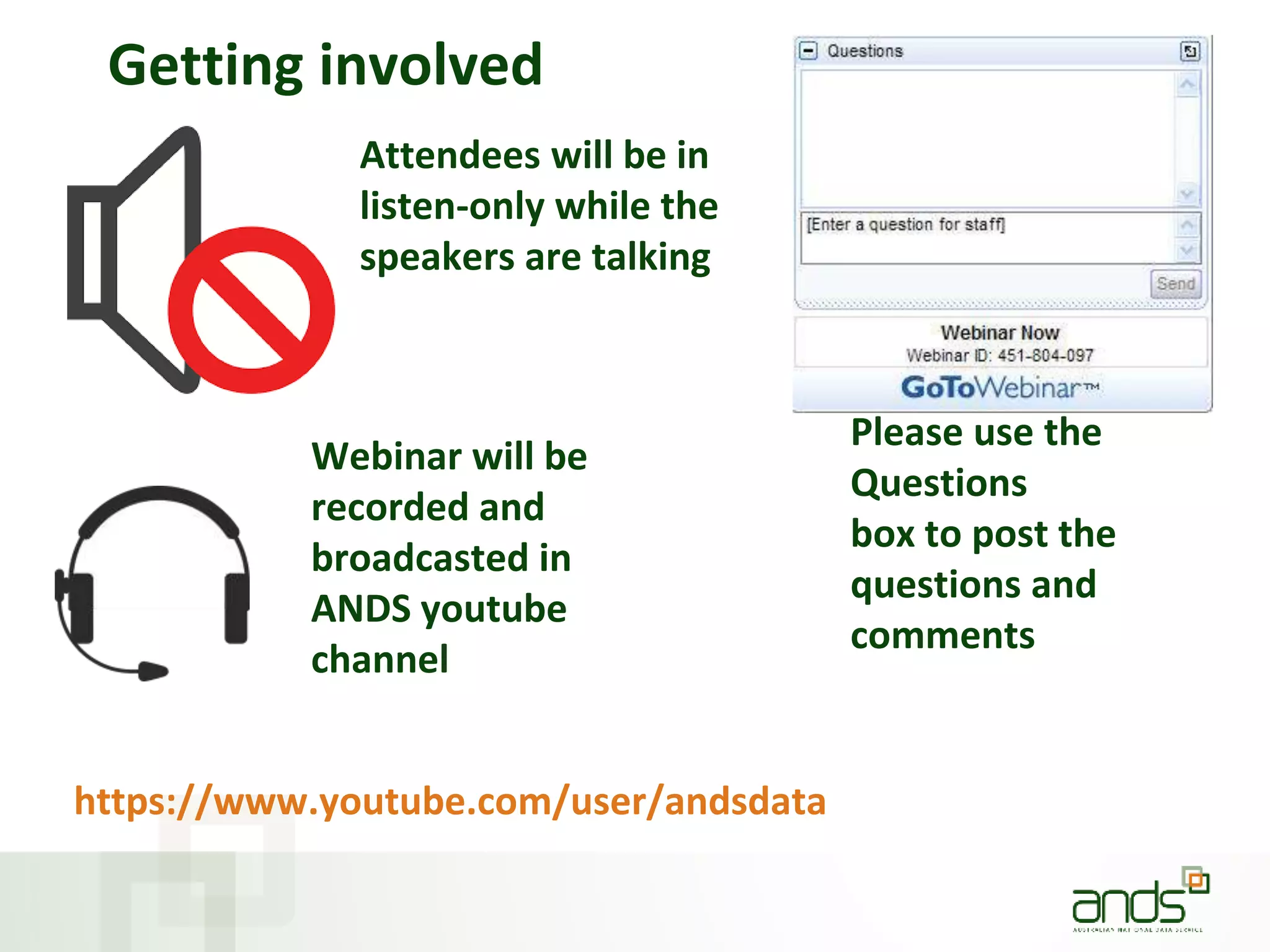 Getting involved
Please use the
Questions
box to post the
questions and
comments
Attendees will be in
listen-only while the
speakers are talking
https://www.youtube.com/user/andsdata
Webinar will be
recorded and
broadcasted in
ANDS youtube
channel
 
