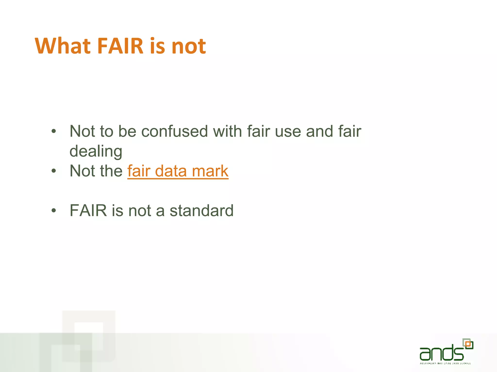 What FAIR is not
• Not to be confused with fair use and fair
dealing
• Not the fair data mark
• FAIR is not a standard
 