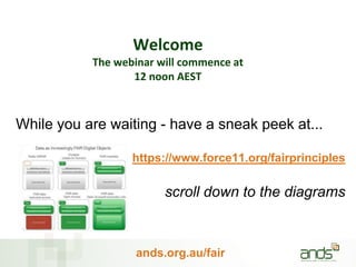 ands.org.au/fair
Welcome
The webinar will commence at
12 noon AEST
While you are waiting - have a sneak peek at...
https://www.force11.org/fairprinciples
scroll down to the diagrams
 