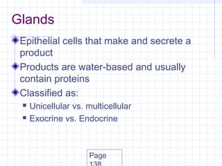Glands
 Epithelial cells that make and secrete a
 product
 Products are water-based and usually
 contain proteins
 Classified as:
    Unicellular vs. multicellular
    Exocrine vs. Endocrine



                     Page
 