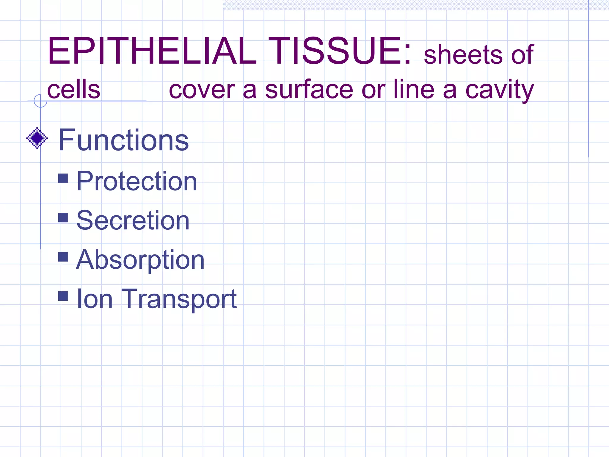 EPITHELIAL TISSUE: sheets of
cells    cover a surface or line a cavity
 Functions
 Protection
 Secretion

 Absorption

 Ion Transport
 