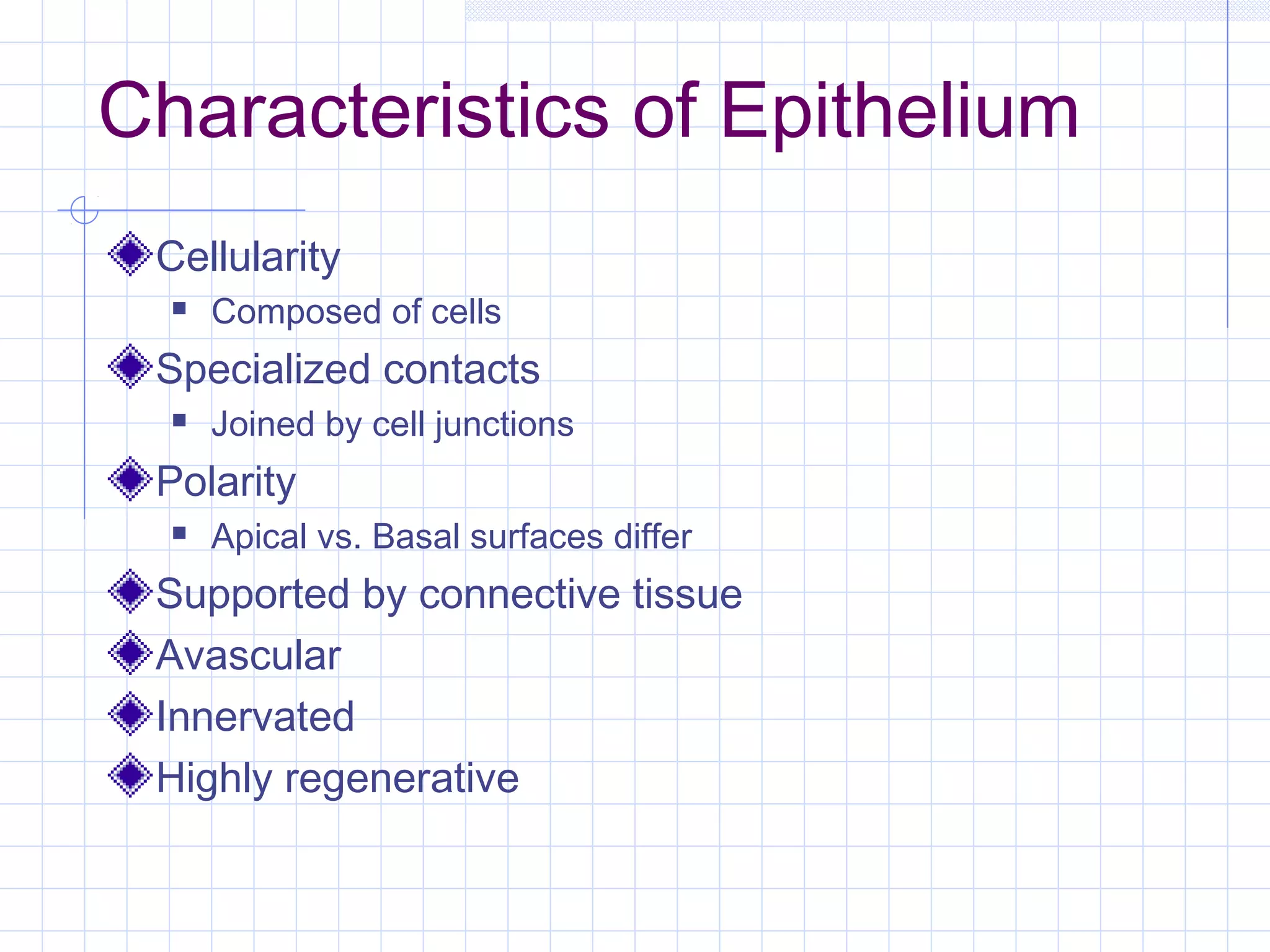 Characteristics of Epithelium
 Cellularity
     Composed of cells
 Specialized contacts
     Joined by cell junctions
 Polarity
     Apical vs. Basal surfaces differ
 Supported by connective tissue
 Avascular
 Innervated
 Highly regenerative
 
