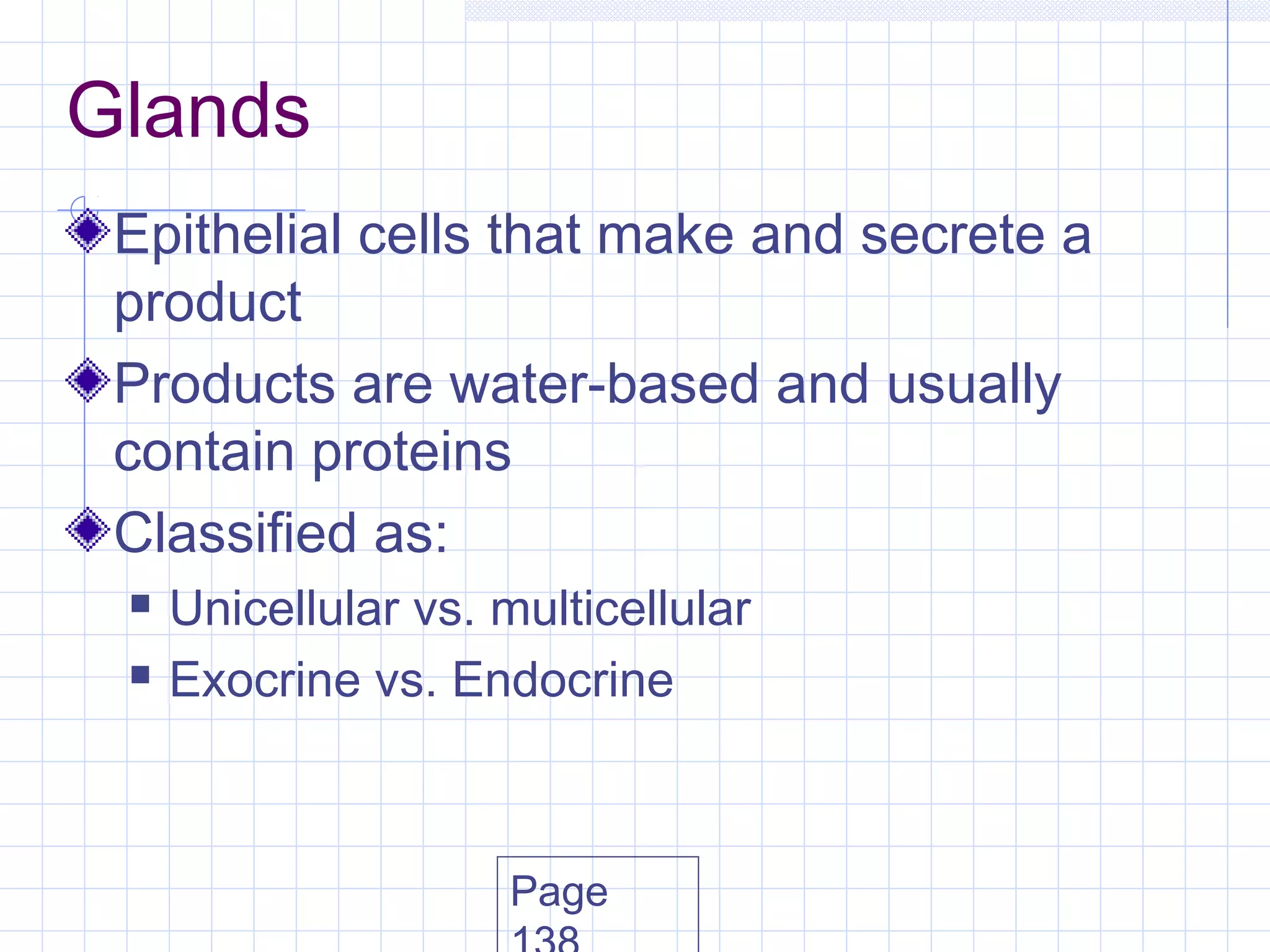 Glands
 Epithelial cells that make and secrete a
 product
 Products are water-based and usually
 contain proteins
 Classified as:
    Unicellular vs. multicellular
    Exocrine vs. Endocrine



                     Page
 
