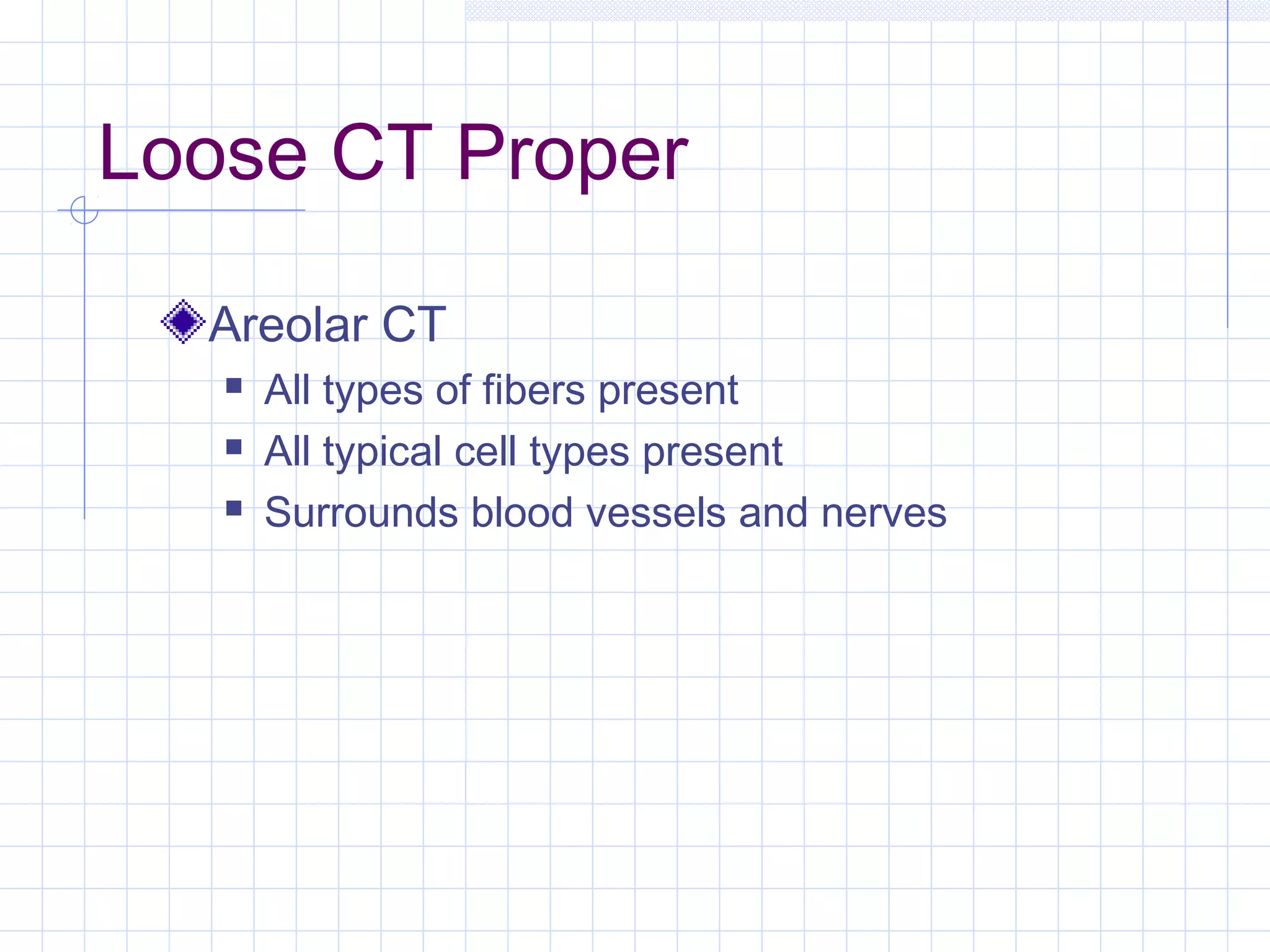 Loose CT Proper

  Areolar CT
      All types of fibers present
      All typical cell types present
      Surrounds blood vessels and nerves
 