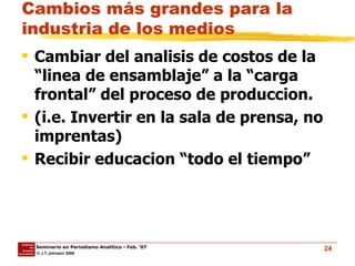 Cambiar del analisis de costos de la “linea de ensamblaje” a la “carga frontal” del proceso de produccion.  (i.e. Invertir en la sala de prensa, no imprentas) Recibir educacion “todo el tiempo” Cambios más grandes para la industria de los medios 