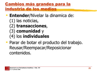Cambios más grandes para la industria de los medios Entender /Nivelar la dinamica de:  (1) las noticias,  (2)  transacciones ,  (3)  comunidad  y  (4) los  individuales Parar de botar el producto del trabajo. Reusar/Reempacar/Reposicionar contenidos. 