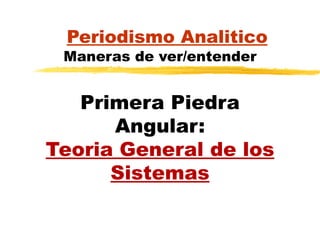 Periodismo Analitico Maneras de ver/entender Primera Piedra Angular: Teoria General de los Sistemas 