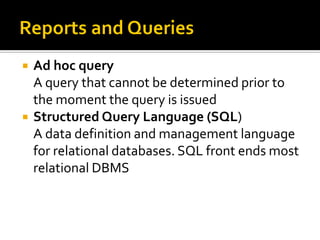    Ad hoc query
    A query that cannot be determined prior to
    the moment the query is issued
   Structured Query Language (SQL)
    A data definition and management language
    for relational databases. SQL front ends most
    relational DBMS
 