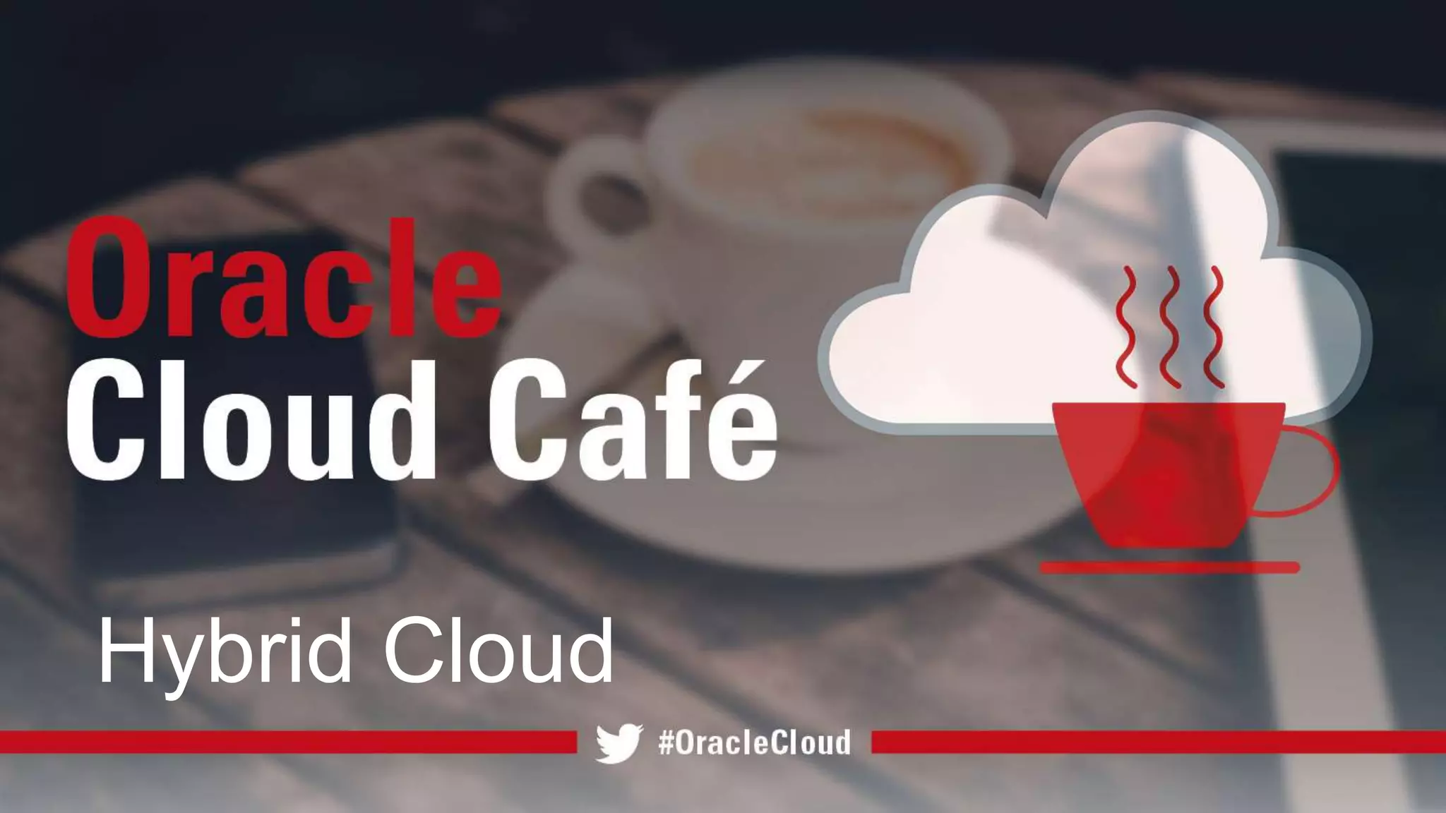 Copyright © 2016, Oracle and/or its affiliates. All rights reserved. | Confidential – Oracle Internal/Restricted/Highly Restricted
Hybrid Cloud
 