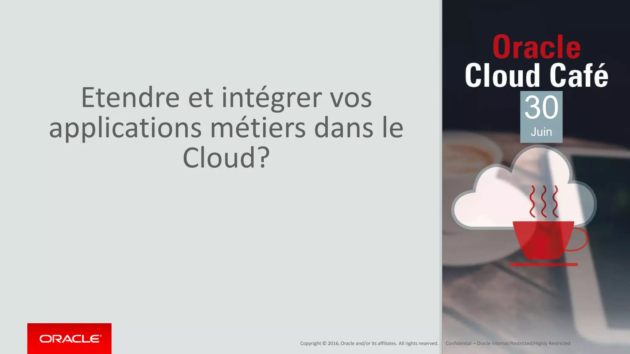 Copyright © 2016, Oracle and/or its affiliates. All rights reserved. | Confidential – Oracle Internal/Restricted/Highly Restricted
Etendre et intégrer vos
applications métiers dans le
Cloud?
30
Juin
 
