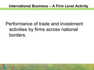 International Business – A Firm Level Activity
Performance of trade and investment
activities by firms across national
borders.
 