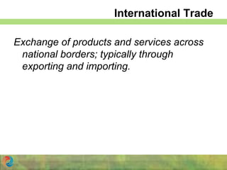International Trade
Exchange of products and services across
national borders; typically through
exporting and importing.
 