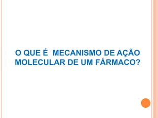O QUE É MECANISMO DE AÇÃO
MOLECULAR DE UM FÁRMACO?
 