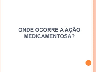 ONDE OCORRE A AÇÃO
MEDICAMENTOSA?
 