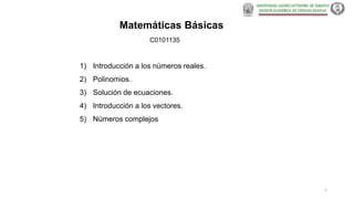 Matemáticas Básicas
C0101135
1) Introducción a los números reales.
2) Polinomios.
3) Solución de ecuaciones.
4) Introducción a los vectores.
5) Números complejos
1
 