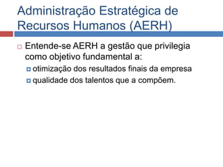 Administração Estratégica de Recursos Humanos (AERH)<br />Entende-se AERH a gestão que privilegia como objetivo fundamenta...