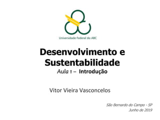 Desenvolvimento e
Sustentabilidade
Aula 1 – Introdução
Vitor Vieira Vasconcelos
São Bernardo do Campo - SP
Junho de 2019
 