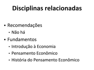 Disciplinas relacionadas
▪ Recomendações
• Não há
▪ Fundamentos
• Introdução à Economia
• Pensamento Econômico
• História do Pensamento Econômico
 