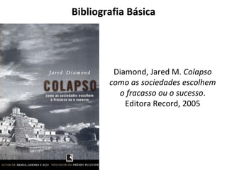 Bibliografia Básica
Diamond, Jared M. Colapso
como as sociedades escolhem
o fracasso ou o sucesso.
Editora Record, 2005
 