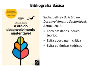 Sachs, Jeffrey D. A Era do
Desenvolvimento Sustentável.
Actual, 2015.
▪ Foco em dados, pouco
teórico
▪ Evita abordagem crítica
▪ Evita polêmicas teóricas
Bibliografia Básica
 