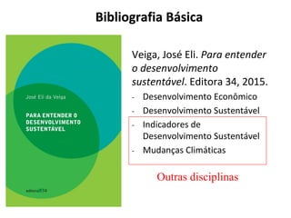 Bibliografia Básica
Veiga, José Eli. Para entender
o desenvolvimento
sustentável. Editora 34, 2015.
- Desenvolvimento Econômico
- Desenvolvimento Sustentável
- Indicadores de
Desenvolvimento Sustentável
- Mudanças Climáticas
Outras disciplinas
 