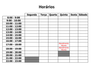 Horários
Segunda Terça Quarta Quinta Sexta Sábado
8:00 - 9:00
9:00 - 10:00
10:00 - 11:00
11:00 - 12:00
12:00 - 13:00
13:00 - 14:00
14:00 - 15:00
15:00 - 16:00
16:00 - 17:00
17:00 - 18:00
Atendimento
Alunos
18:00 - 19:00
Atendimento
Alunos
19:00 - 20:00
20:00 - 21:00
21:00 - 22:00
22:00 - 23:00
 