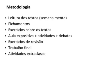 Metodologia
▪ Leitura dos textos (semanalmente)
▪ Fichamentos
▪ Exercícios sobre os textos
▪ Aula expositiva + atividades + debates
▪ Exercícios de revisão
▪ Trabalho final
▪ Atividades extraclasse
 