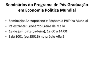 Seminários do Programa de Pós-Graduação
em Economia Política Mundial
▪ Seminário: Antropoceno e Economia Política Mundial
▪ Palestrante: Leonardo Freire de Mello
▪ 18 de junho (terça-feira), 12:00 a 14:00
▪ Sala S001 (ou S501B) no prédio Alfa 2
 