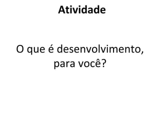 Atividade
O que é desenvolvimento,
para você?
 
