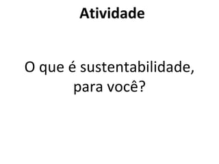 Atividade
O que é sustentabilidade,
para você?
 